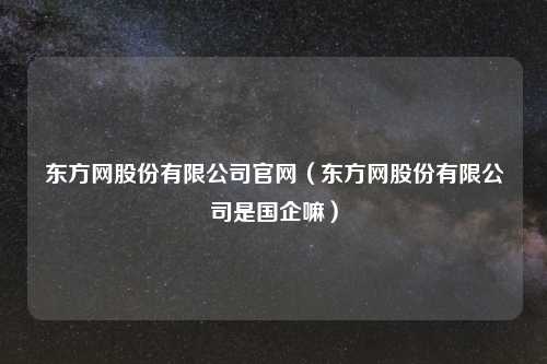 东方网股份有限公司官网（东方网股份有限公司是国企嘛）