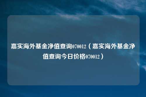 嘉实海外基金净值查询070012（嘉实海外基金净值查询今日价格070012）