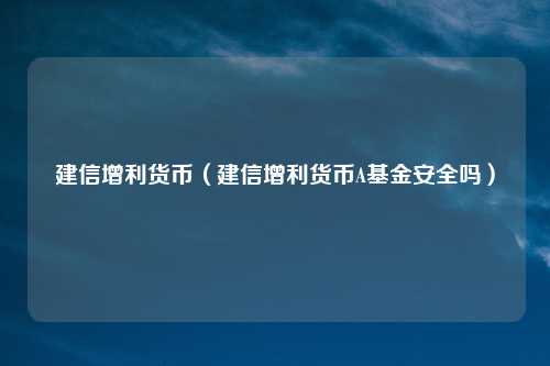 建信增利货币（建信增利货币A基金安全吗）