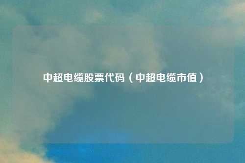 中超电缆股票代码（中超电缆市值）