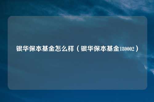 银华保本基金怎么样（银华保本基金180002）