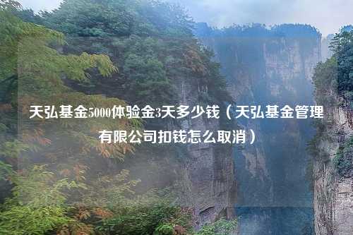 天弘基金5000体验金3天多少钱（天弘基金管理有限公司扣钱怎么取消）