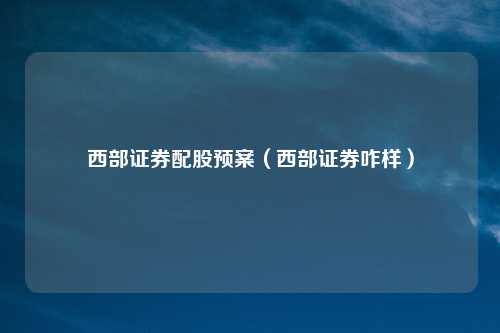 西部证券配股预案（西部证券咋样）