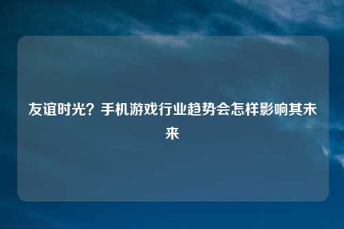 友谊时光？手机游戏行业趋势会怎样影响其未来