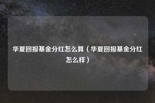 华夏回报基金分红怎么算（华夏回报基金分红怎么样）
