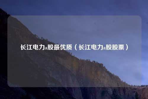 长江电力a股最优质（长江电力a股股票）