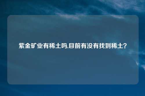 紫金矿业有稀土吗,目前有没有找到稀土？