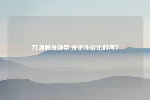 万顺股份股票,投资性价比如何？