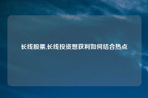 长线股票,长线投资想获利如何结合热点