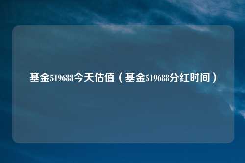 基金519688今天估值（基金519688分红时间）