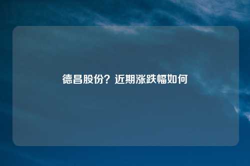 德昌股份？近期涨跌幅如何