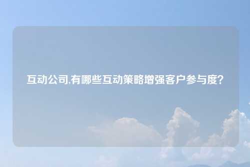 互动公司,有哪些互动策略增强客户参与度？