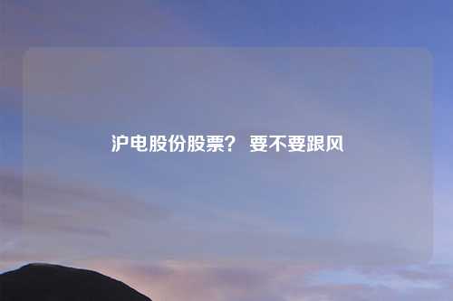 沪电股份股票？ 要不要跟风