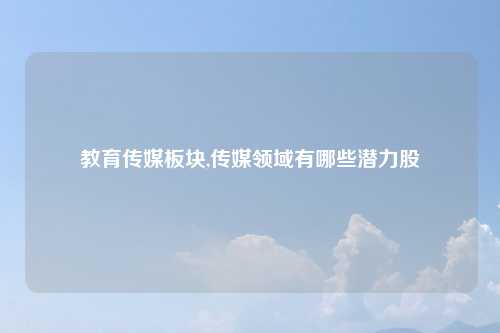 教育传媒板块,传媒领域有哪些潜力股