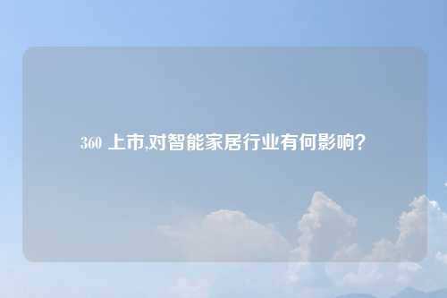 360 上市,对智能家居行业有何影响？