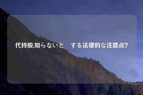 代持股,知らないと損する法律的な注意点？