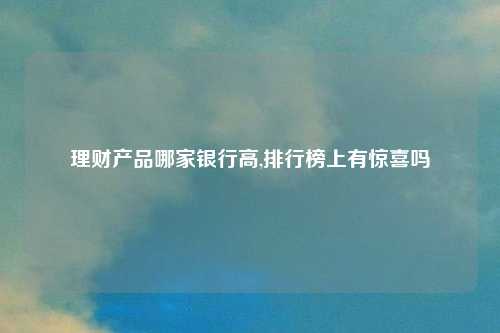 理财产品哪家银行高,排行榜上有惊喜吗
