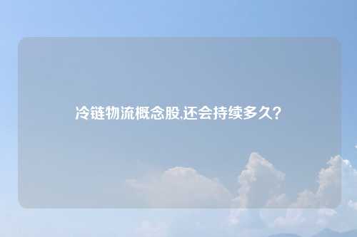 冷链物流概念股,还会持续多久？