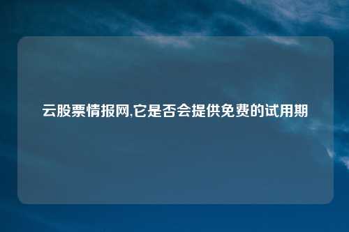 云股票情报网,它是否会提供免费的试用期