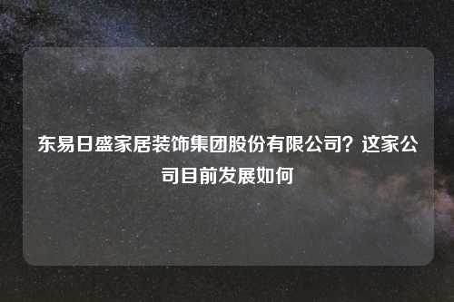 东易日盛家居装饰集团股份有限公司？这家公司目前发展如何