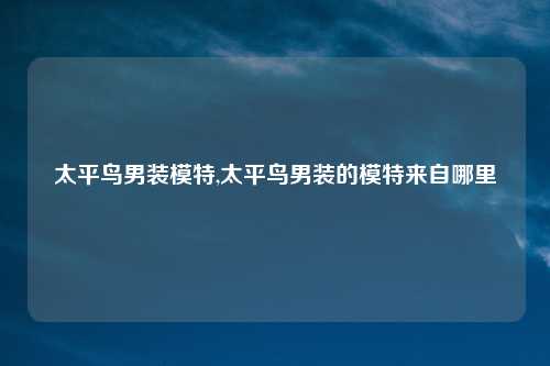 太平鸟男装模特,太平鸟男装的模特来自哪里