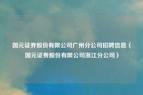 国元证券股份有限公司广州分公司招聘信息（国元证券股份有限公司浙江分公司）