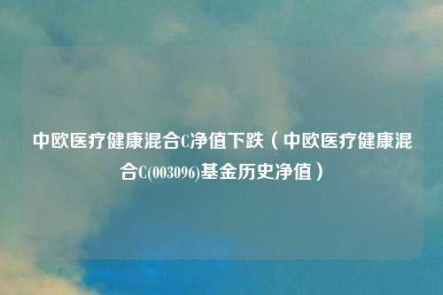 中欧医疗健康混合C净值下跌（中欧医疗健康混合C(003096)基金历史净值）