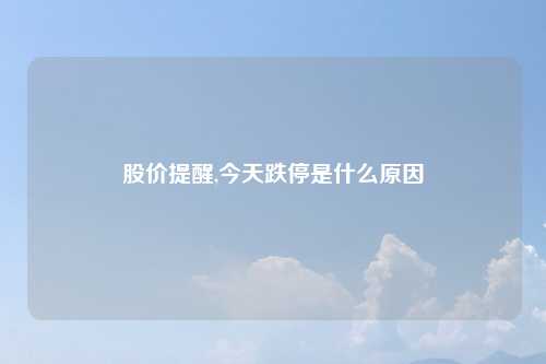 股价提醒,今天跌停是什么原因