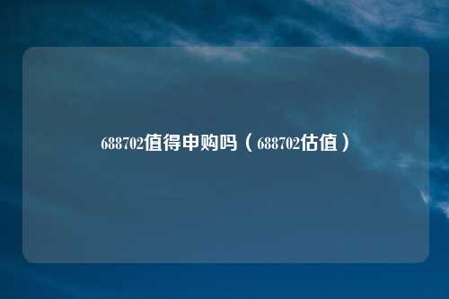 688702值得申购吗(688702估值)