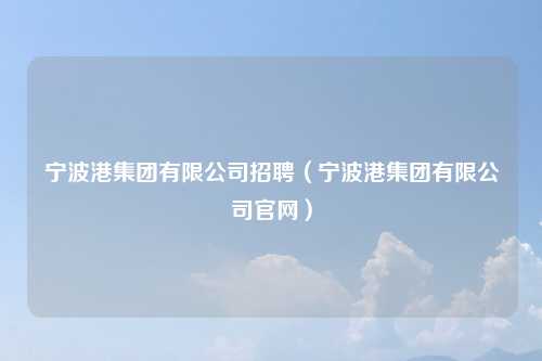 宁波港集团有限公司招聘（宁波港集团有限公司官网）