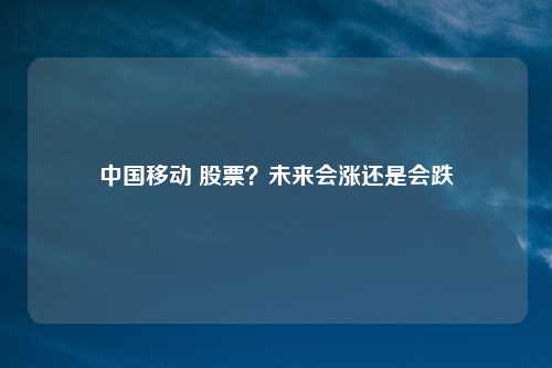 中国移动 股票？未来会涨还是会跌