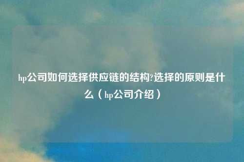 hp公司如何选择供应链的结构?选择的原则是什么（hp公司介绍）