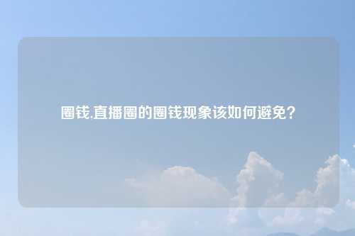 圈钱,直播圈的圈钱现象该如何避免?