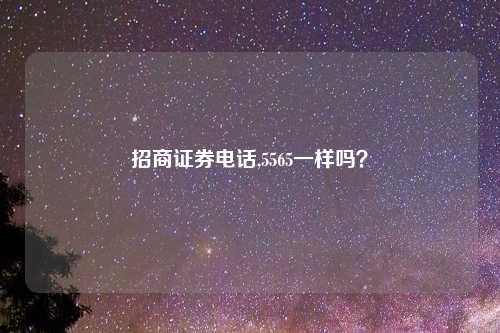 招商证券电话,5565一样吗?