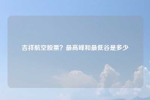 吉祥航空股票？最高峰和最低谷是多少