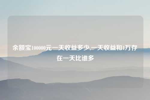 余额宝100000元一天收益多少,一天收益和1万存在一天比谁多