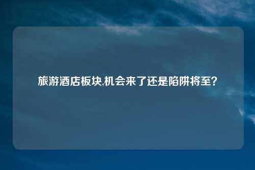 旅游酒店板块,机会来了还是陷阱将至?