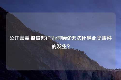 公开谴责,监管部门为何始终无法杜绝此类事件的发生?