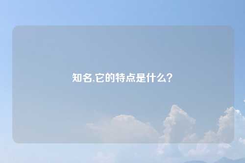 知名,它的特点是什么?