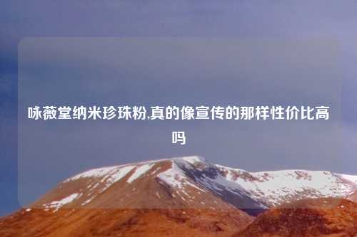 咏薇堂纳米珍珠粉,真的像宣传的那样性价比高吗