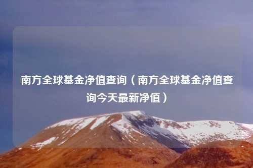 南方全球基金净值查询（南方全球基金净值查询今天最新净值）