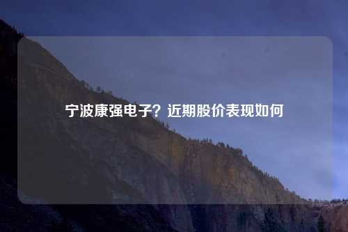 宁波康强电子?近期股价表现如何