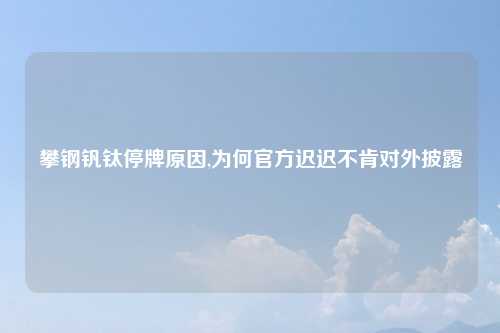 攀钢钒钛停牌原因,为何官方迟迟不肯对外披露