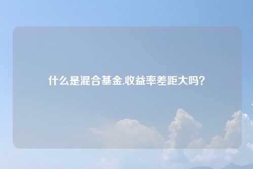 什么是混合基金,收益率差距大吗?