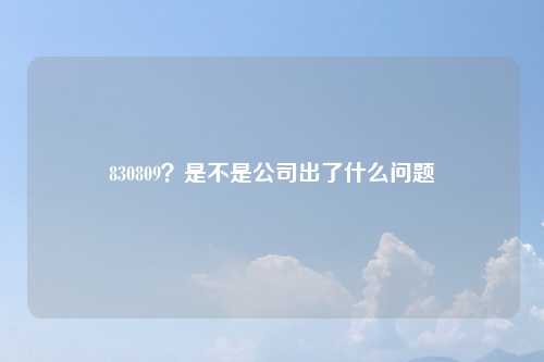 830809?是不是公司出了什么问题