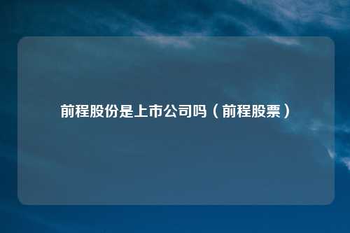 前程股份是上市公司吗（前程股票）