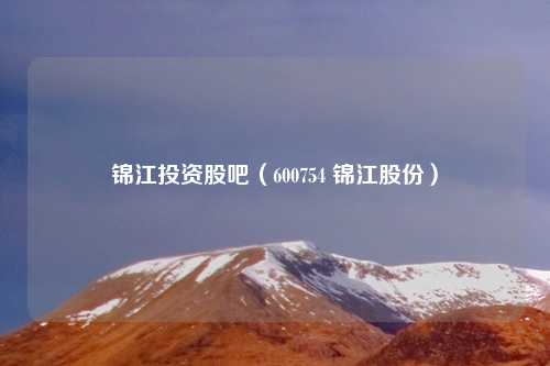 锦江投资股吧（600754 锦江股份）