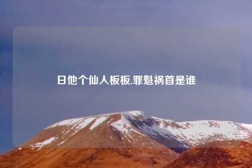 日他个仙人板板,罪魁祸首是谁