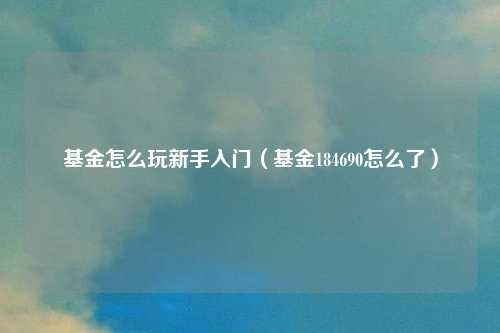 基金怎么玩新手入门（基金184690怎么了）
