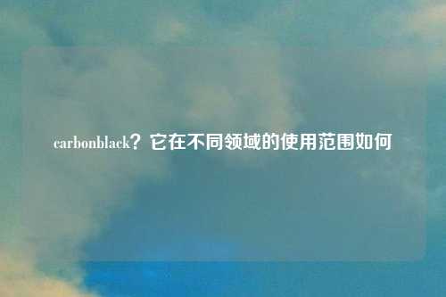 carbonblack？它在不同领域的使用范围如何